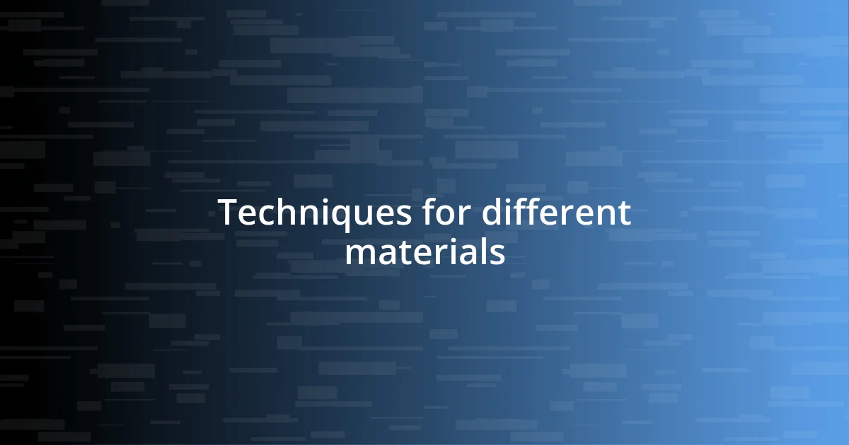 Techniques for different materials